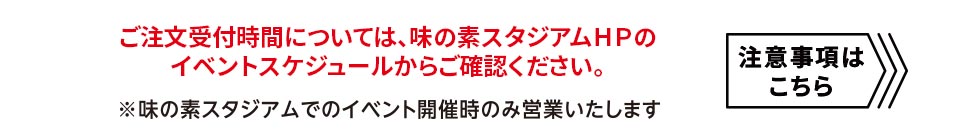 ご注文受付時間については、味の素スタジアムＨＰのイベントスケジュールからご確認ください。　注意事項はこちら